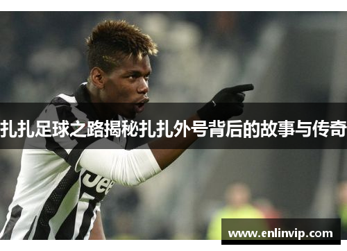 扎扎足球之路揭秘扎扎外号背后的故事与传奇