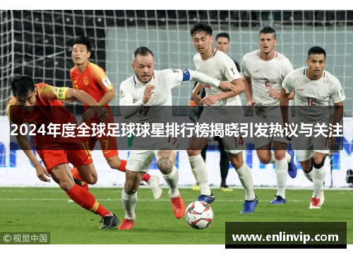 2024年度全球足球球星排行榜揭晓引发热议与关注