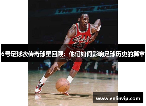 6号足球衣传奇球星回顾：他们如何影响足球历史的篇章