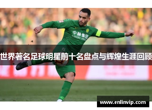 世界著名足球明星前十名盘点与辉煌生涯回顾