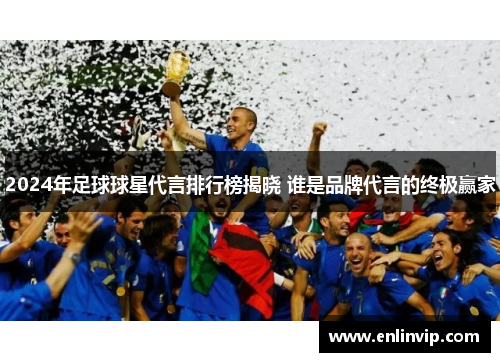 2024年足球球星代言排行榜揭晓 谁是品牌代言的终极赢家
