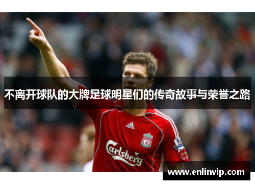 不离开球队的大牌足球明星们的传奇故事与荣誉之路