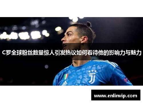 C罗全球粉丝数量惊人引发热议如何看待他的影响力与魅力