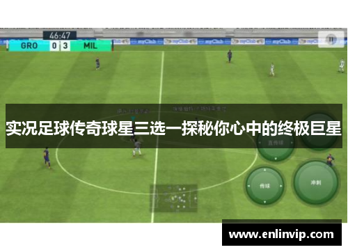 实况足球传奇球星三选一探秘你心中的终极巨星