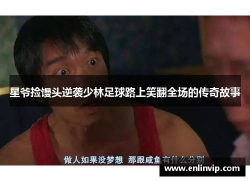 星爷捡馒头逆袭少林足球路上笑翻全场的传奇故事