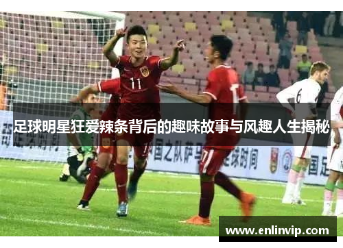 足球明星狂爱辣条背后的趣味故事与风趣人生揭秘