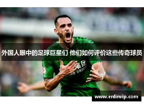 外国人眼中的足球巨星们 他们如何评价这些传奇球员