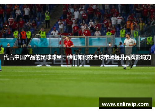 代言中国产品的足球球星：他们如何在全球市场提升品牌影响力