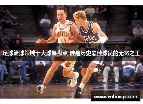 足球篮球领域十大球星盘点 谁是历史最佳球员的无冕之王