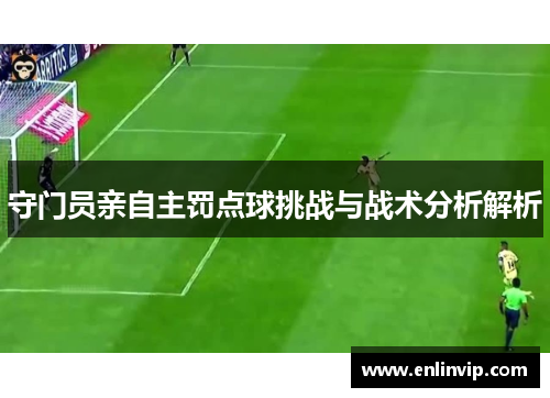 守门员亲自主罚点球挑战与战术分析解析