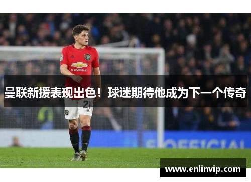 曼联新援表现出色！球迷期待他成为下一个传奇