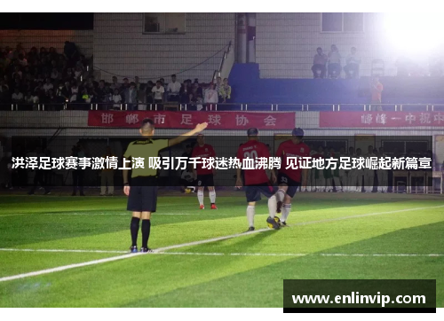 洪泽足球赛事激情上演 吸引万千球迷热血沸腾 见证地方足球崛起新篇章