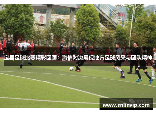 定县足球比赛精彩回顾：激情对决展现地方足球风采与团队精神