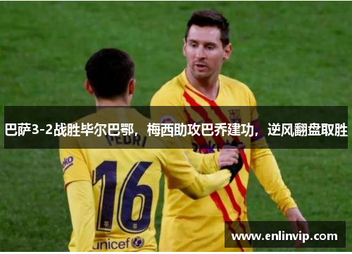 巴萨3-2战胜毕尔巴鄂，梅西助攻巴乔建功，逆风翻盘取胜